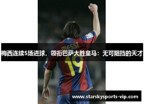梅西连续5场进球，领衔巴萨大胜皇马：无可阻挡的天才