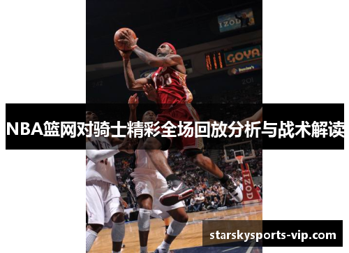 NBA篮网对骑士精彩全场回放分析与战术解读
