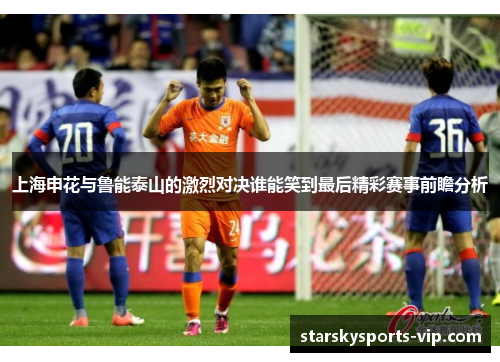 上海申花与鲁能泰山的激烈对决谁能笑到最后精彩赛事前瞻分析