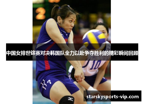 中国女排世锦赛对决韩国队全力以赴争夺胜利的精彩瞬间回顾