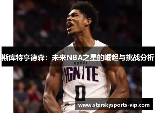 斯库特亨德森：未来NBA之星的崛起与挑战分析