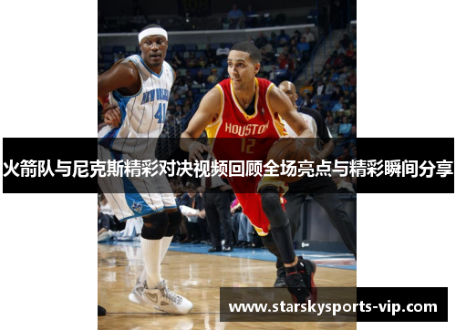 火箭队与尼克斯精彩对决视频回顾全场亮点与精彩瞬间分享