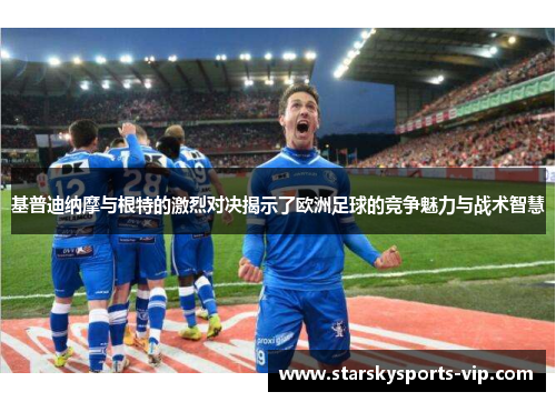 基普迪纳摩与根特的激烈对决揭示了欧洲足球的竞争魅力与战术智慧